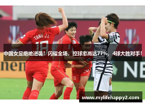中国女足绝地逆袭！闪耀全场，控球率高达77%，4球大胜对手！